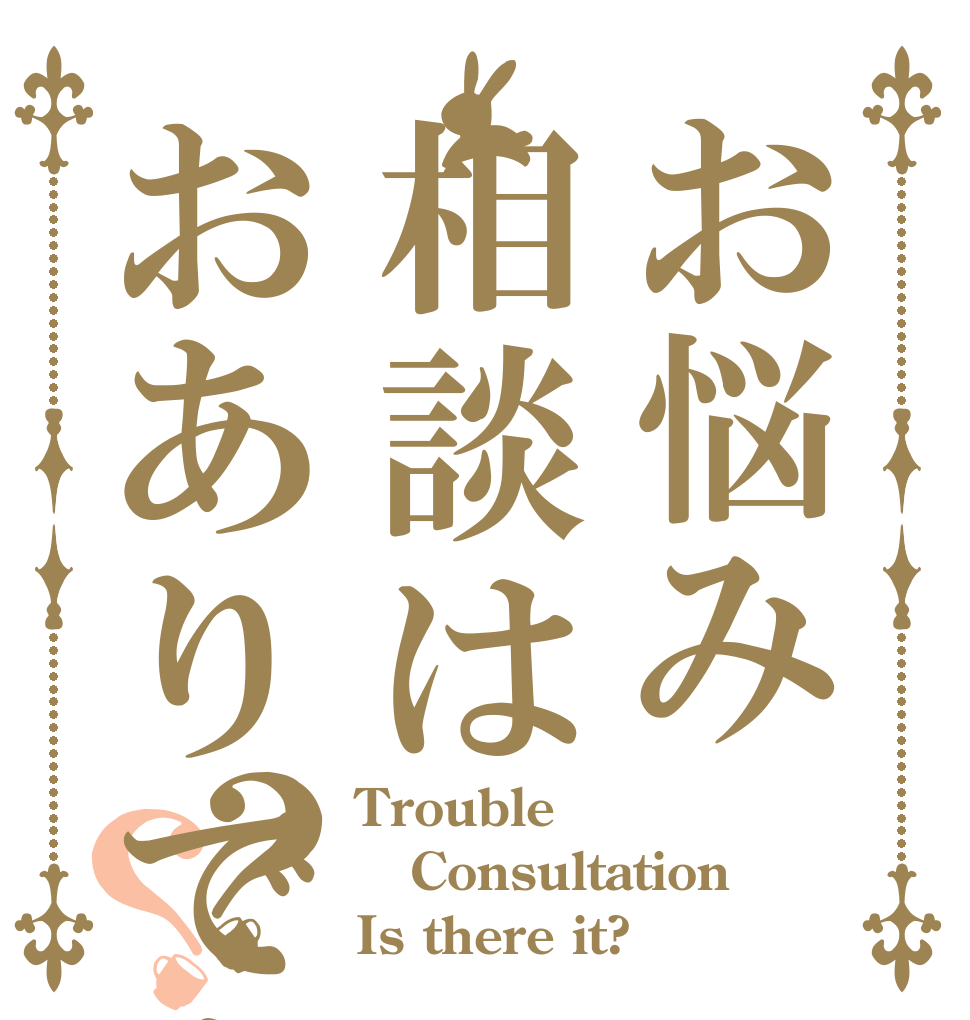 お悩み相談はおありですか？？ Trouble Consultation Is there it?