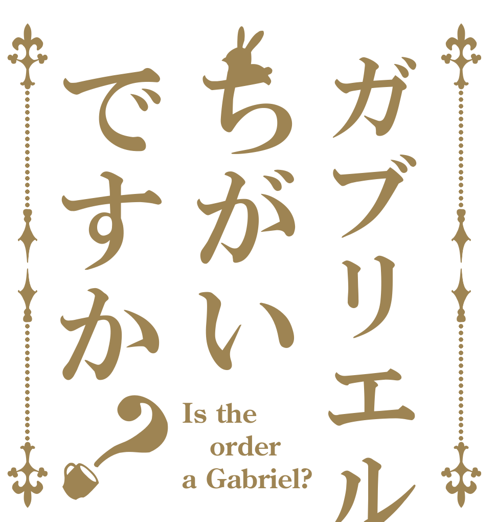 ガブリエルちがいですか？ Is the order a Gabriel?