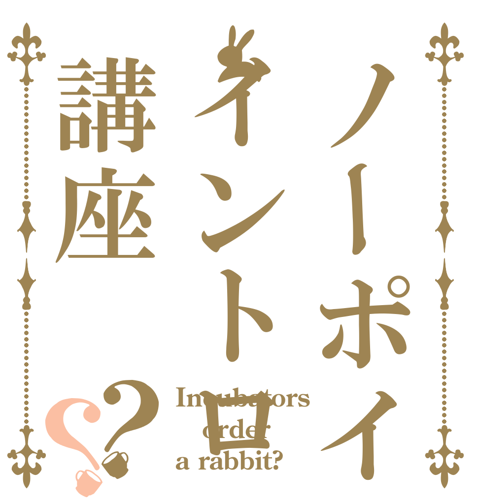 ノーポイッ！イントロ講座？？ Incubators order a rabbit?