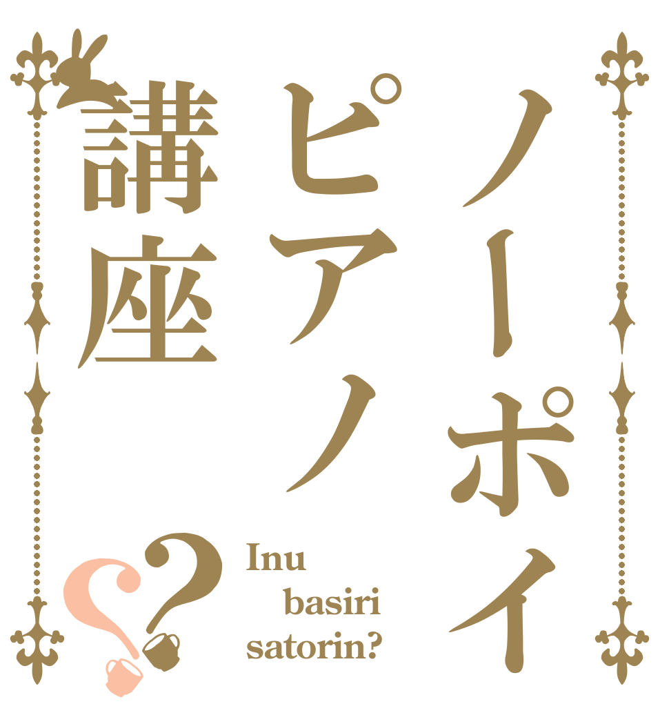 ノーポイッ！ピアノ講座？？ Inu basiri satorin?