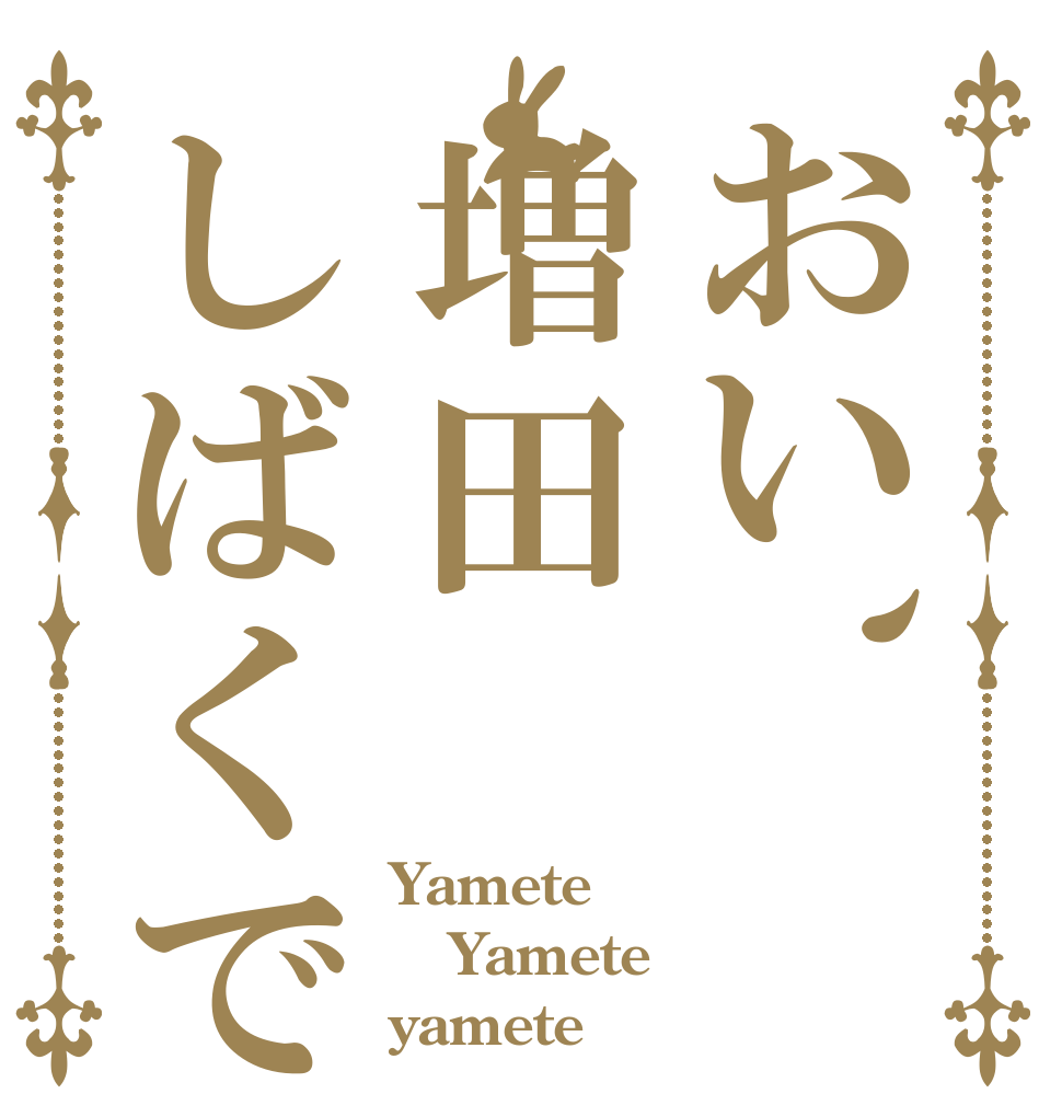おい、増田しばくで？ Yamete Yamete yamete