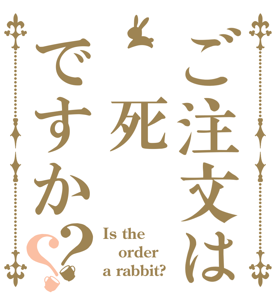 ご注文は 死　ですか？？ Is the order a rabbit?