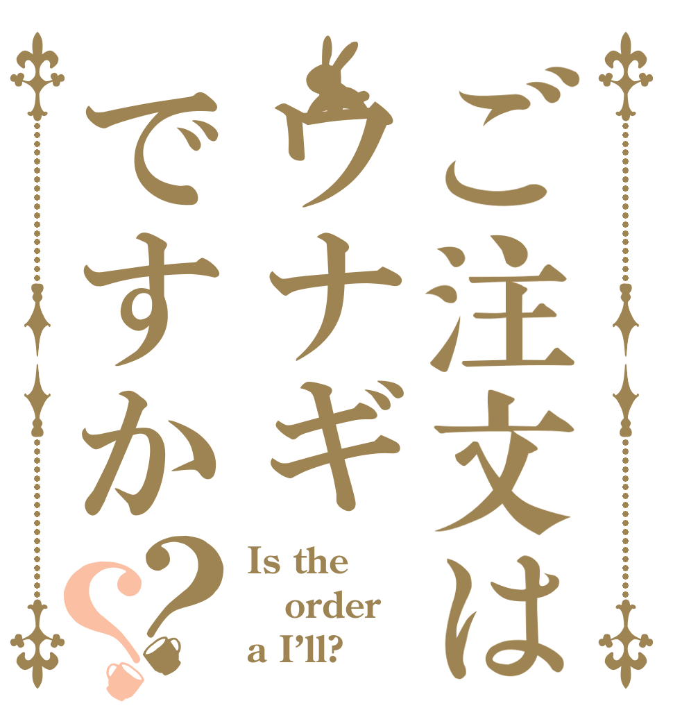 ご注文はウナギですか？？ Is the order a I’ll?