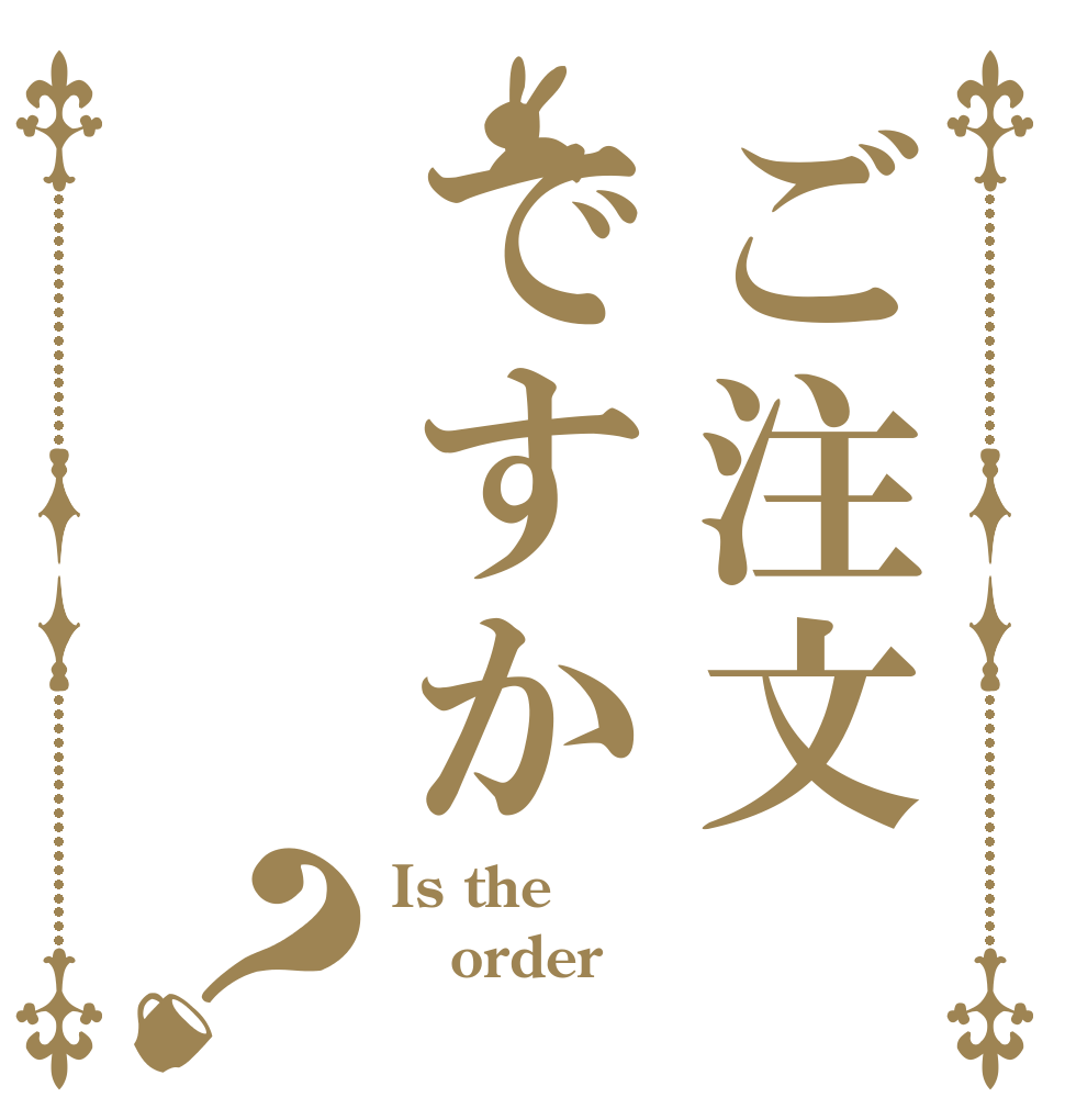 ご注文ですか？ Is the order ？