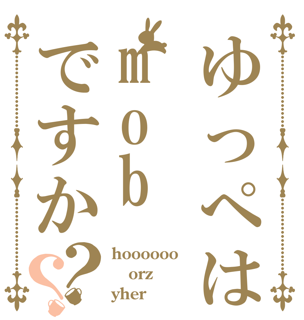ゆっぺはmobですか？？ hoooooo orz yher