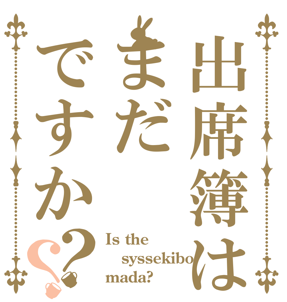 出席簿はまだですか？？ Is the syssekibo mada?