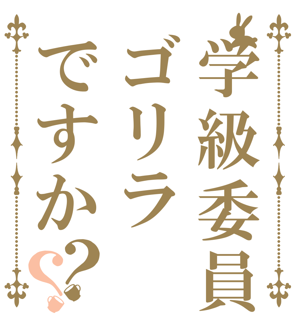 学級委員はゴリラですか？？   