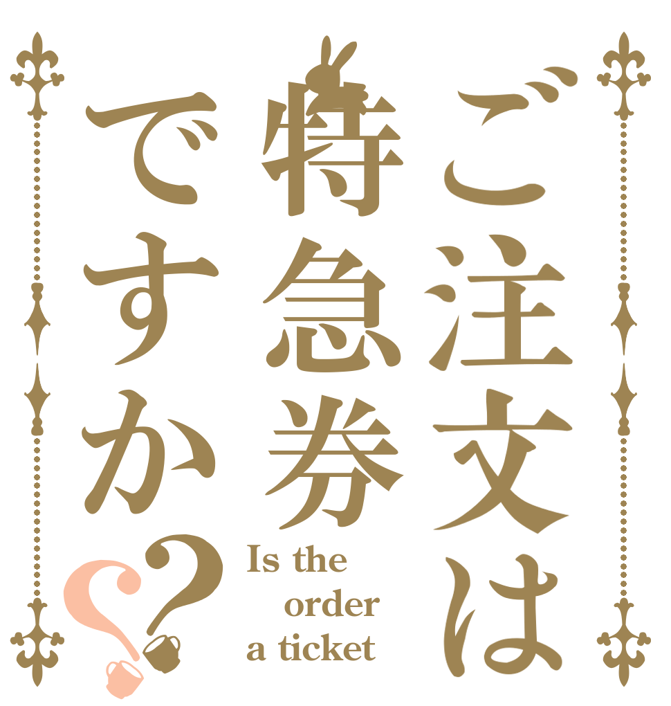 ご注文は特急券ですか？？ Is the order a ticket ？