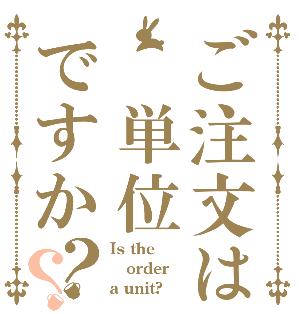 ご注文は 単位ですか？？ Is the order a unit?