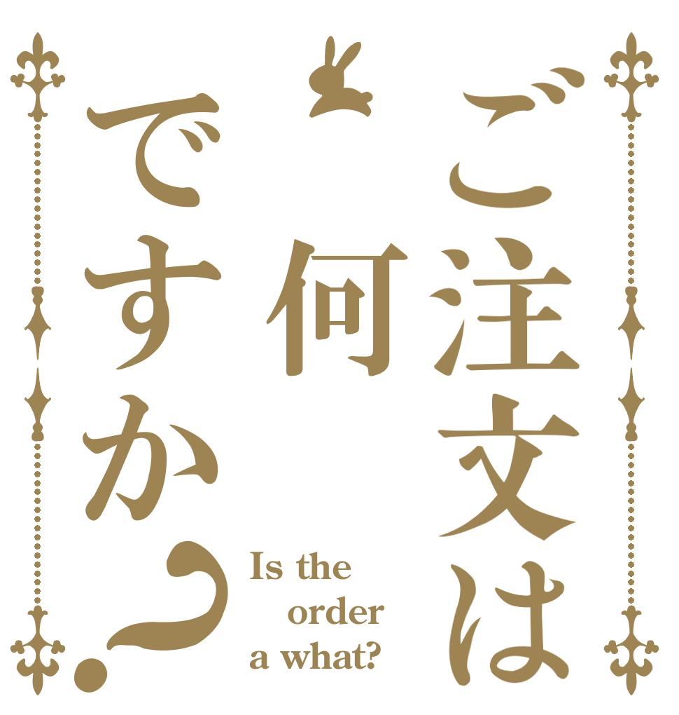 ご注文は　何ですか？ Is the order a what?