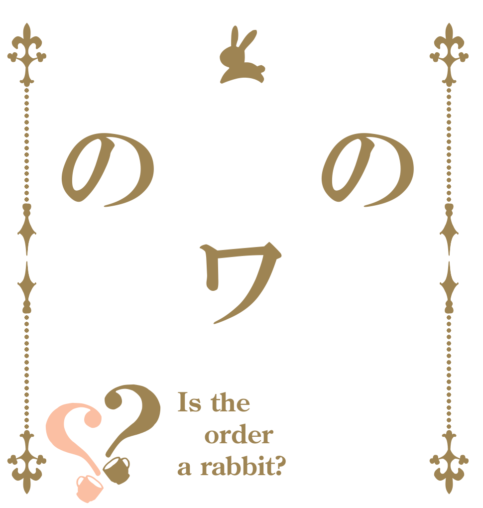 　の　　ワ　の？？ Is the order a rabbit?