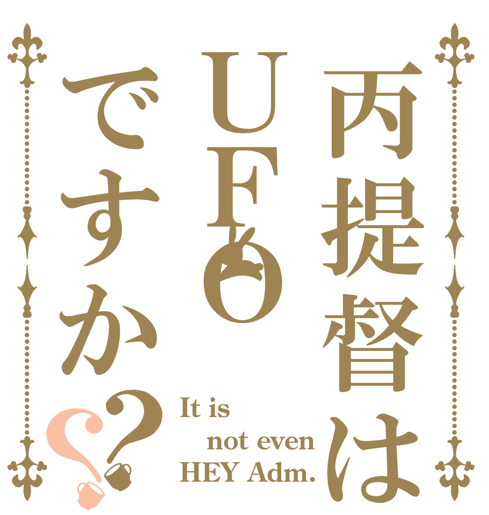 丙提督はＵＦＯですか？？ It is not even HEY Adm.