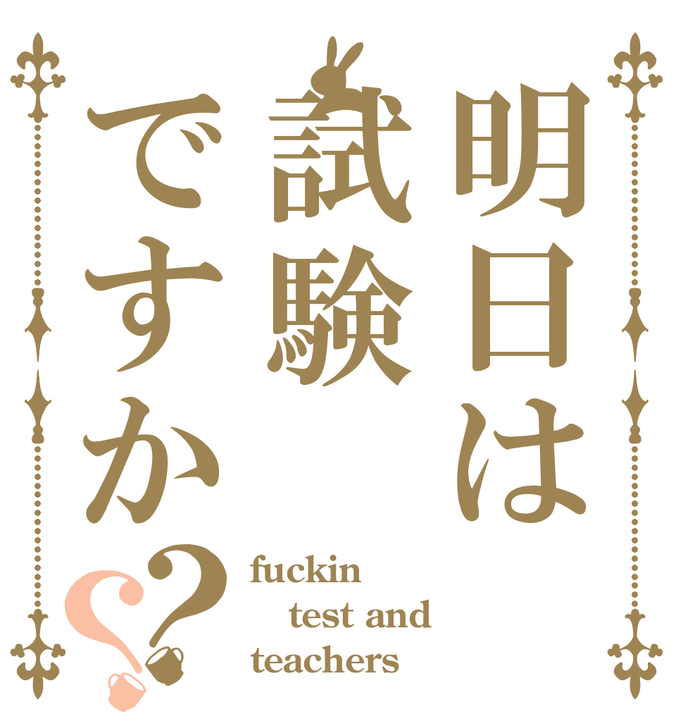 明日は試験ですか？？ fuckin test and  teachers