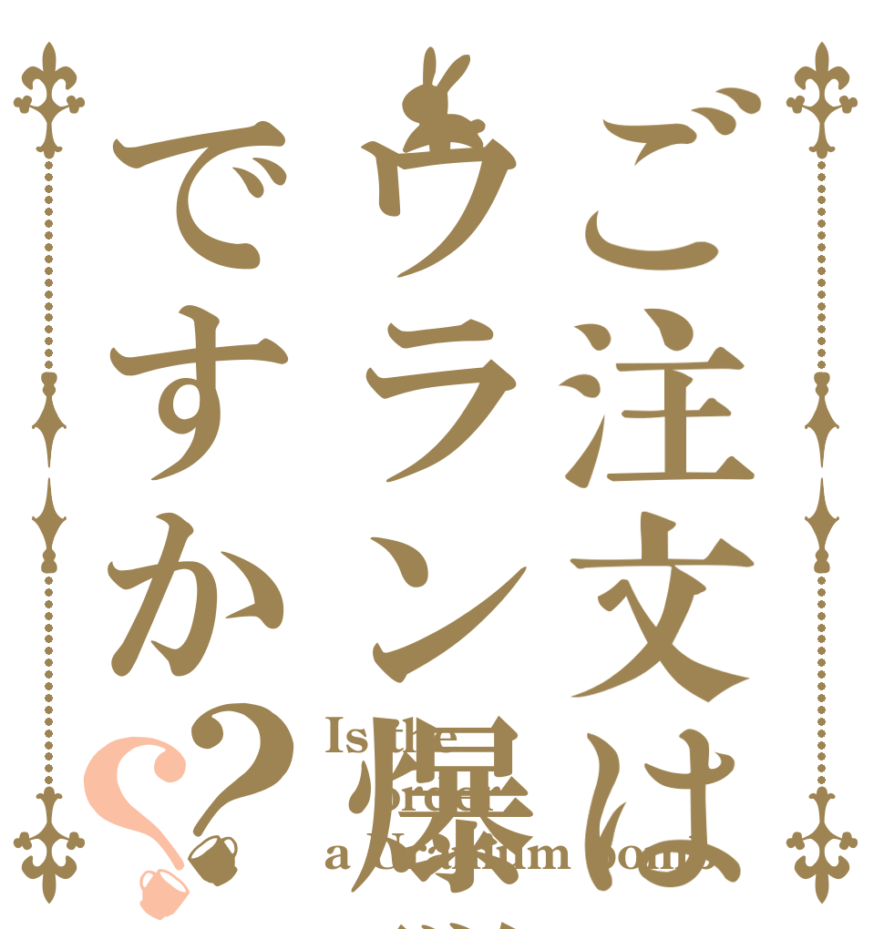 ご注文はウラン爆弾ですか？？ Is the order a Uranium bomb