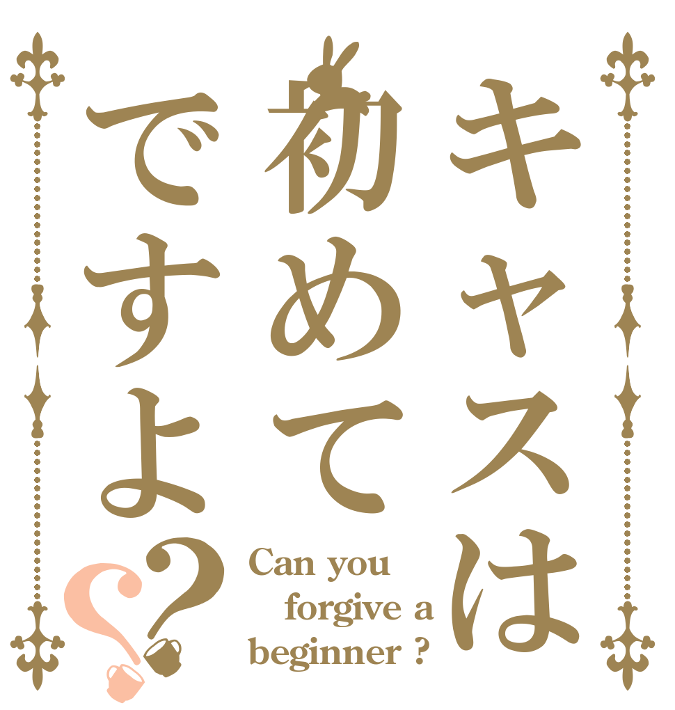 キャスは初めてですよ？？ Can you forgive a beginner ?