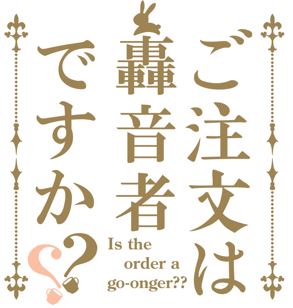 ご注文は轟音者ですか？？ Is the order a go-onger??