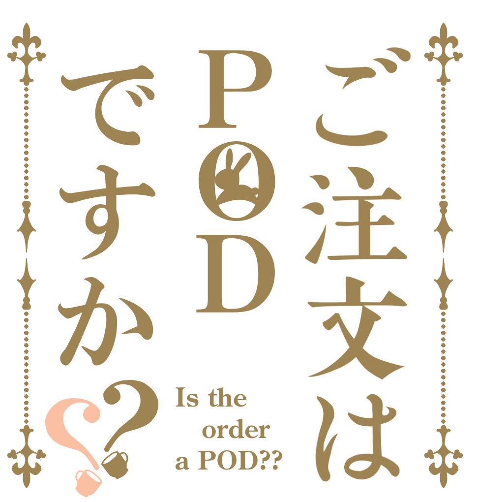 ご注文はＰＯＤですか？？ Is the order a POD??