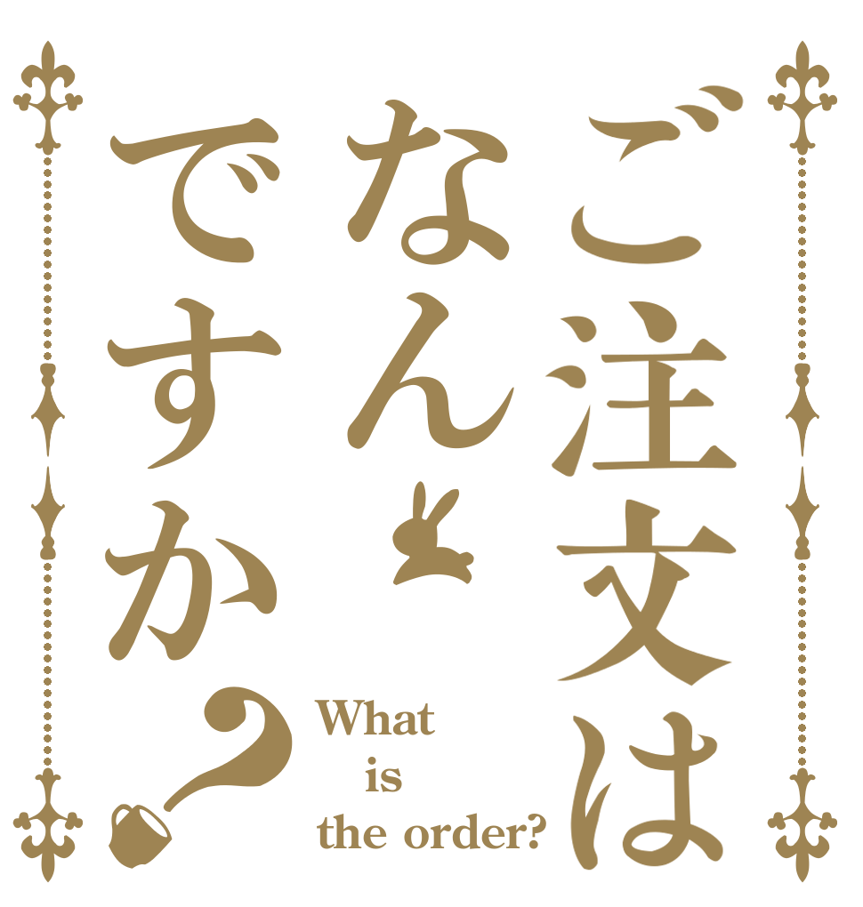 ご注文はなんですか？ What is the order?