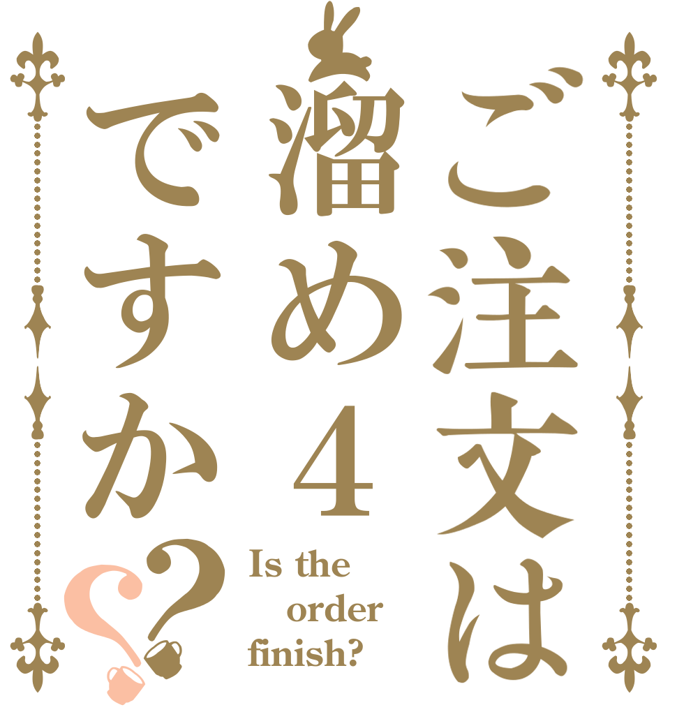 ご注文は溜め４ですか？？ Is the order finish?