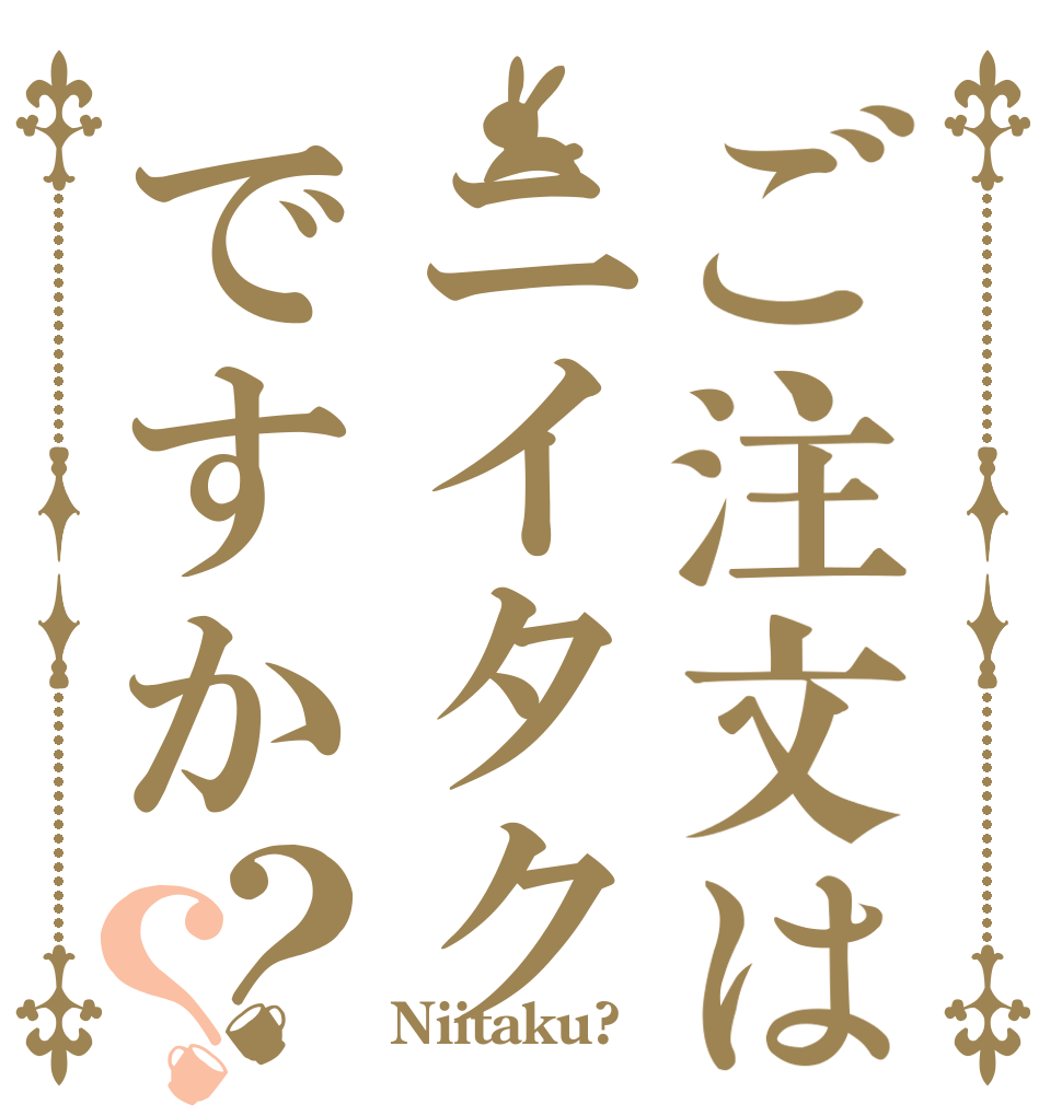ご注文はニイタクですか？？   Niitaku?