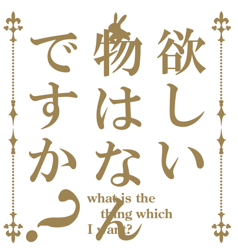 欲しい物はなんですか？ what is the thing which I want?