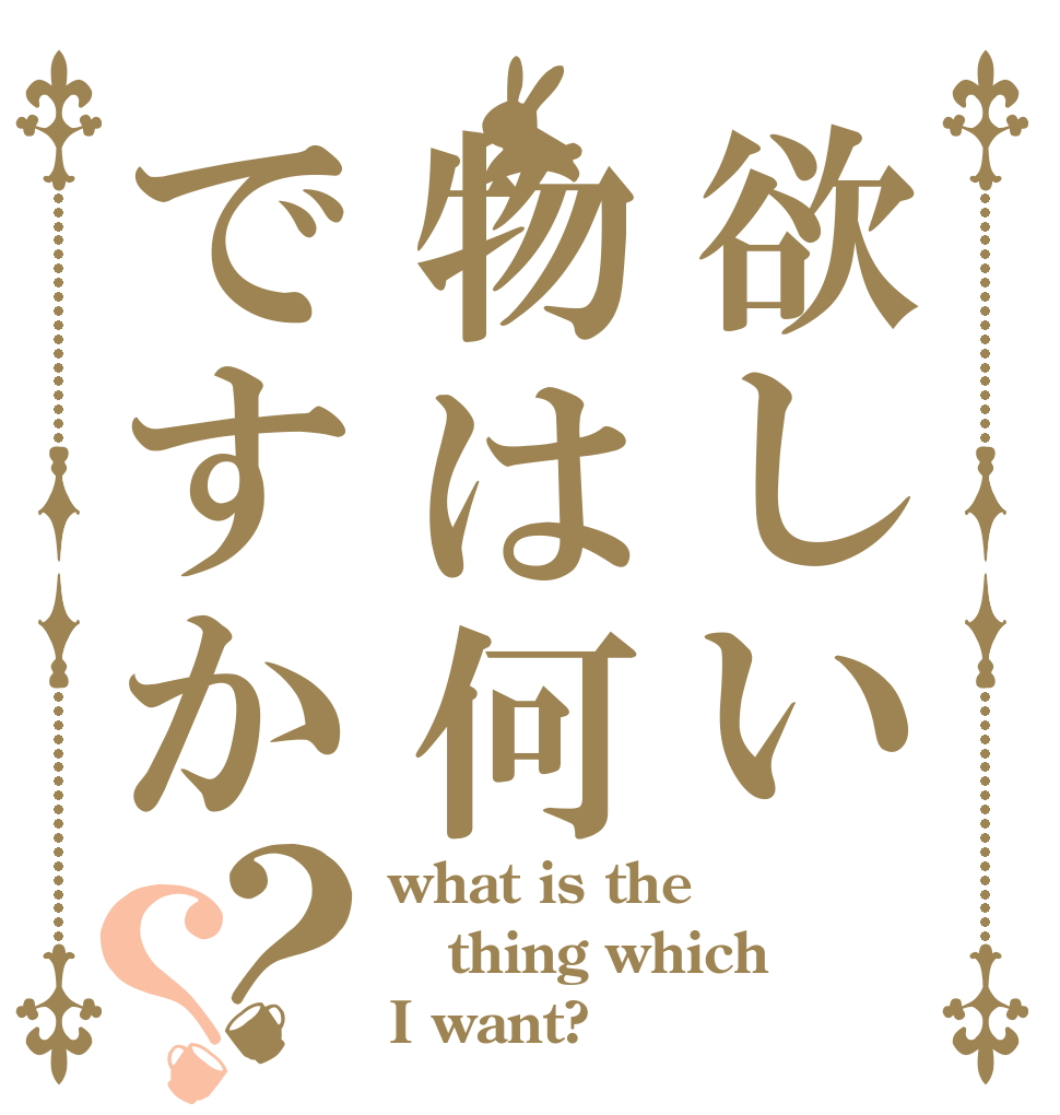 欲しい物は何ですか？？ what is the thing which I want?