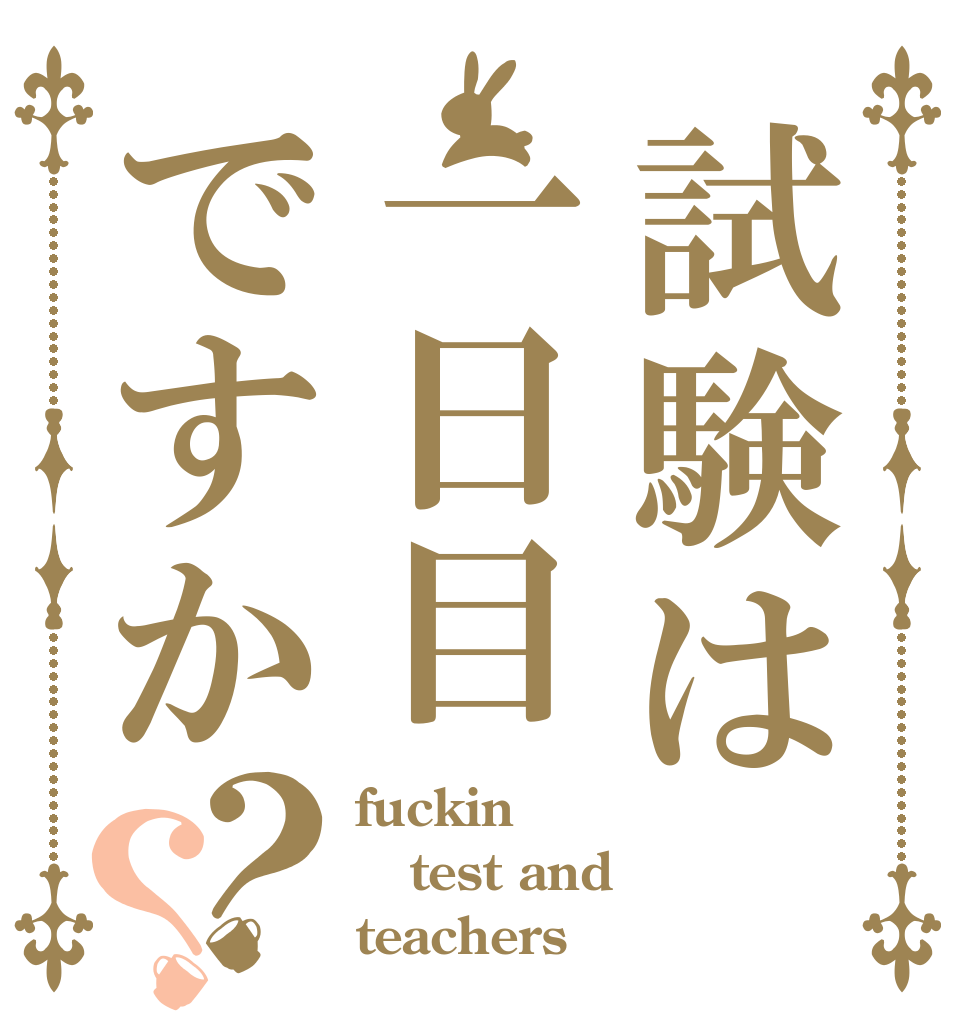 試験は一日目ですか？？ fuckin test and  teachers