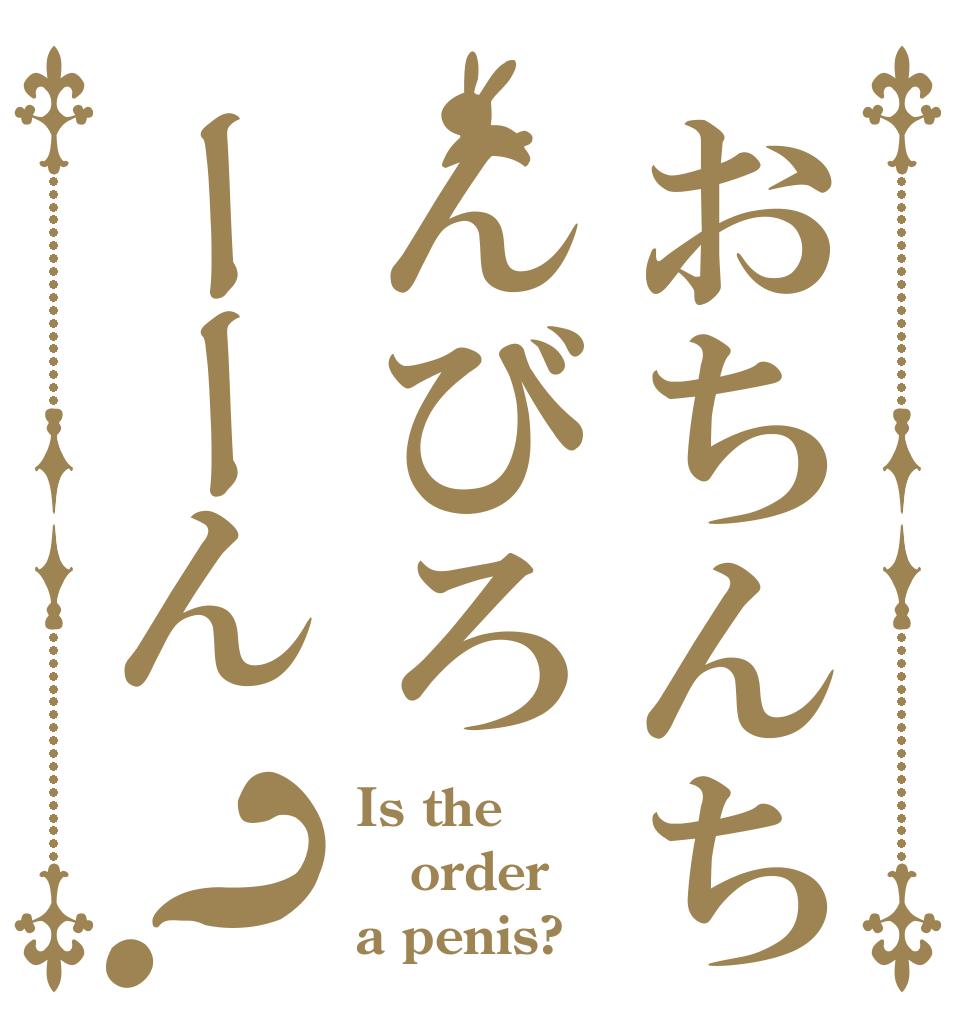おちんちんびろーーん？ Is the order a penis?