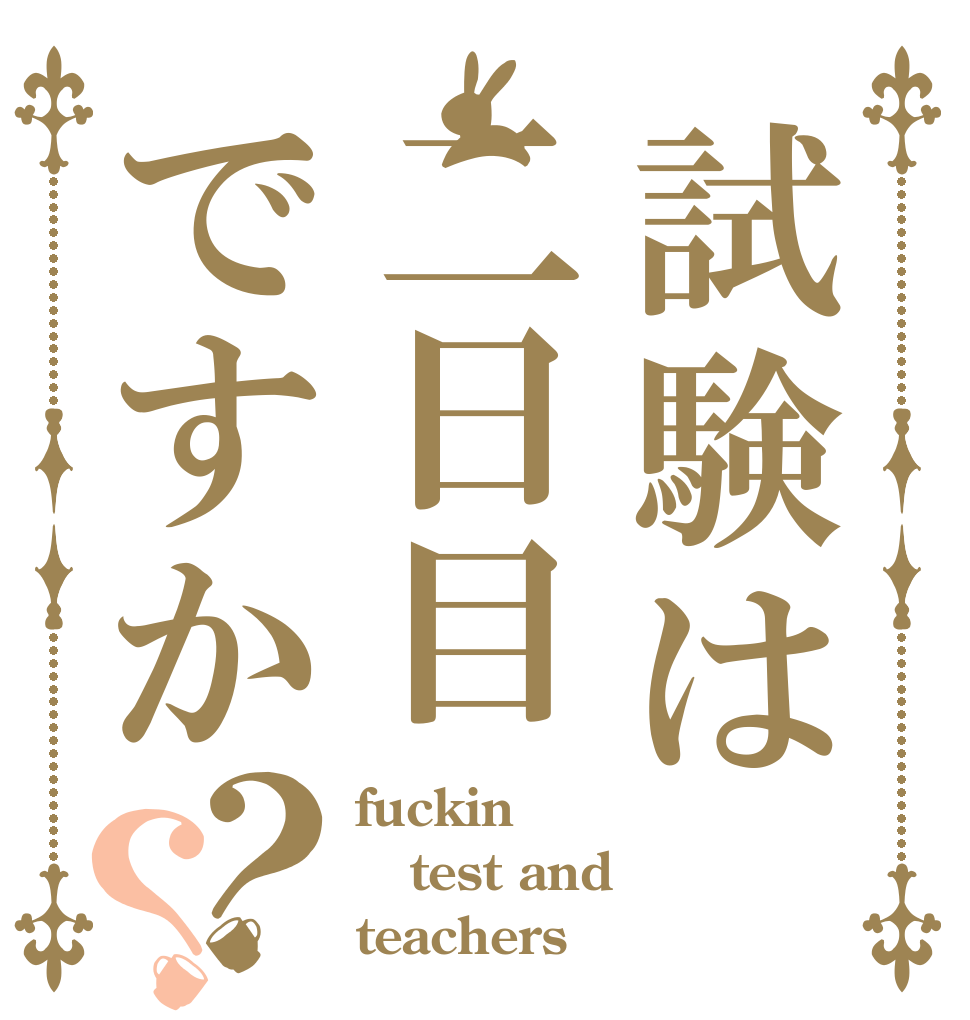 試験は二日目ですか？？ fuckin test and  teachers
