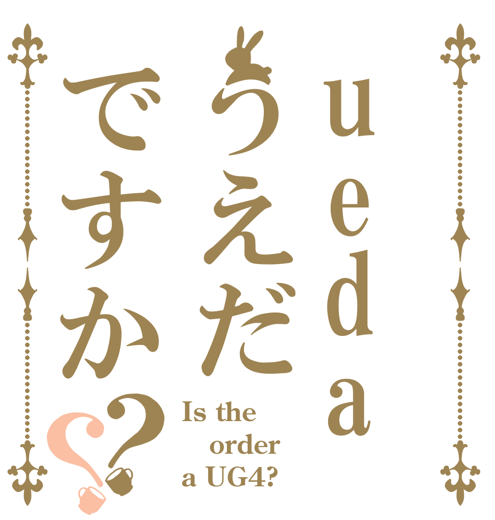 uedaうえだですか？？ Is the order a UG4?
