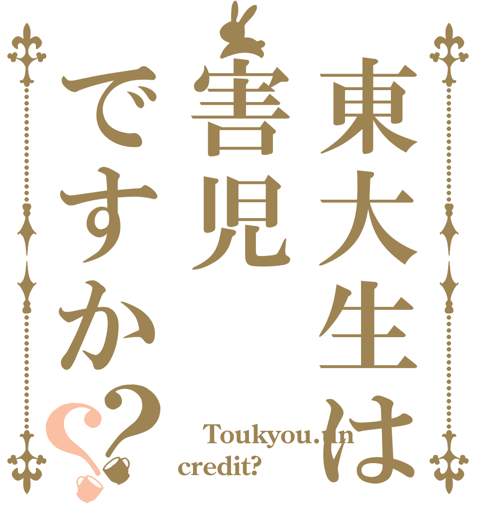 東大生は害児ですか？？  Toukyou.un credit?