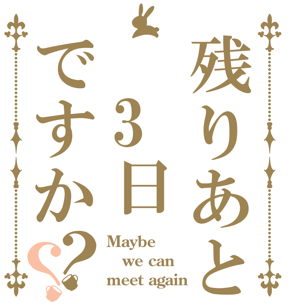 残りあと 3日ですか？？ Maybe we can meet again