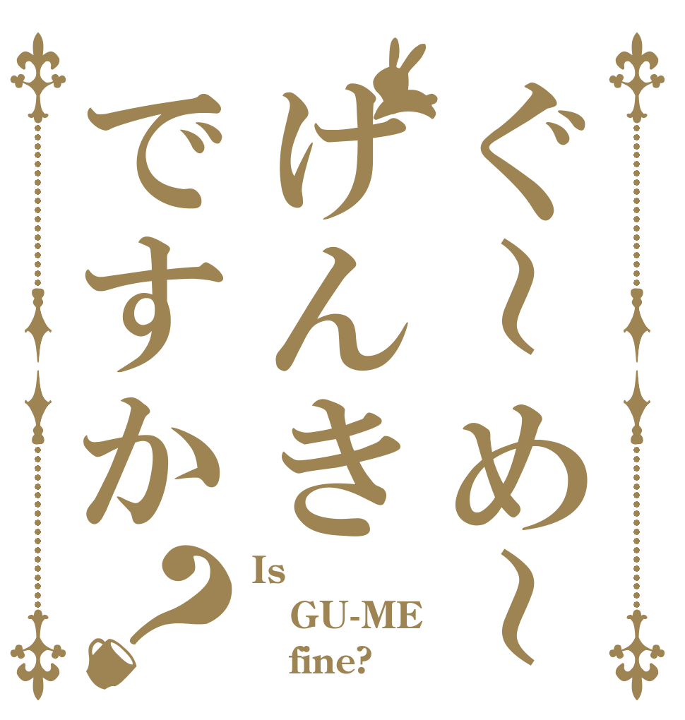 ぐ～め～げんきですか？ Is  GU-ME    fine?
