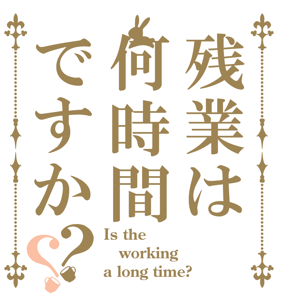 残業は何時間ですか？？ Is the working a long time?
