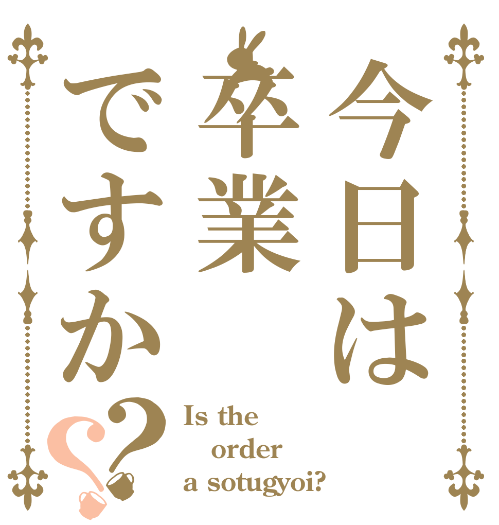 今日は卒業ですか？？ Is the order a sotugyoi?