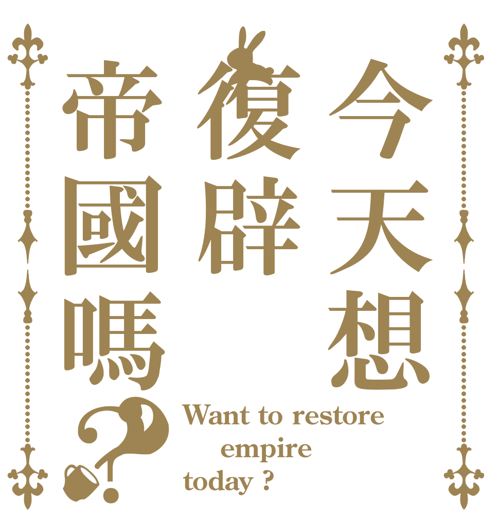 今天想復辟帝國嗎？？ Want to restore   empire today ?