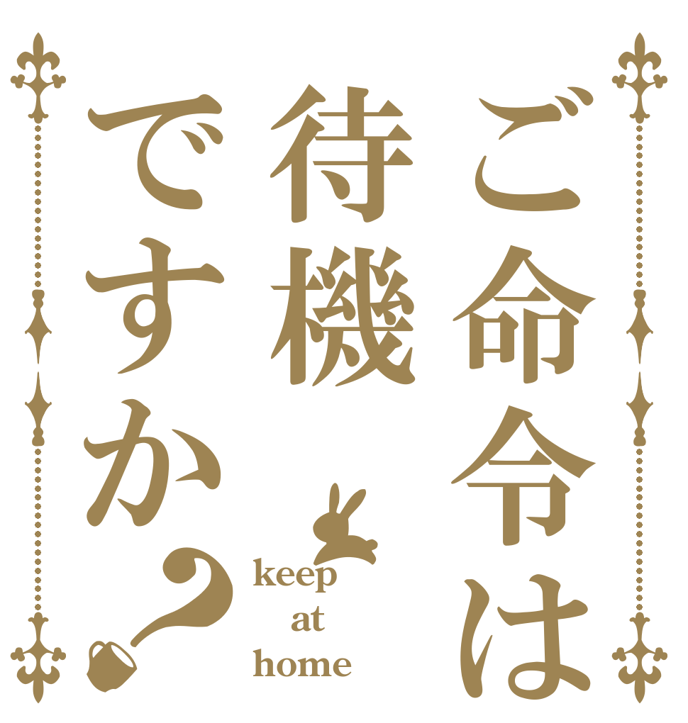 ご命令は待機ですか？ keep  at home