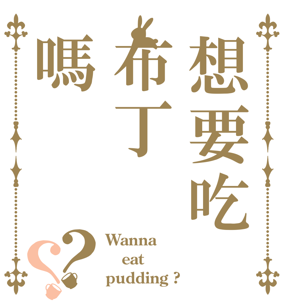 想要吃布丁嗎？？ Wanna  eat pudding ?