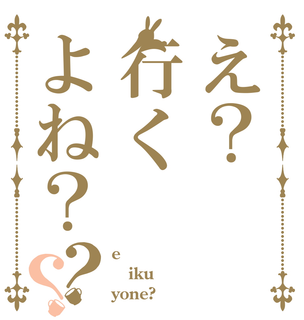 え？行くよね？？？ e iku yone?