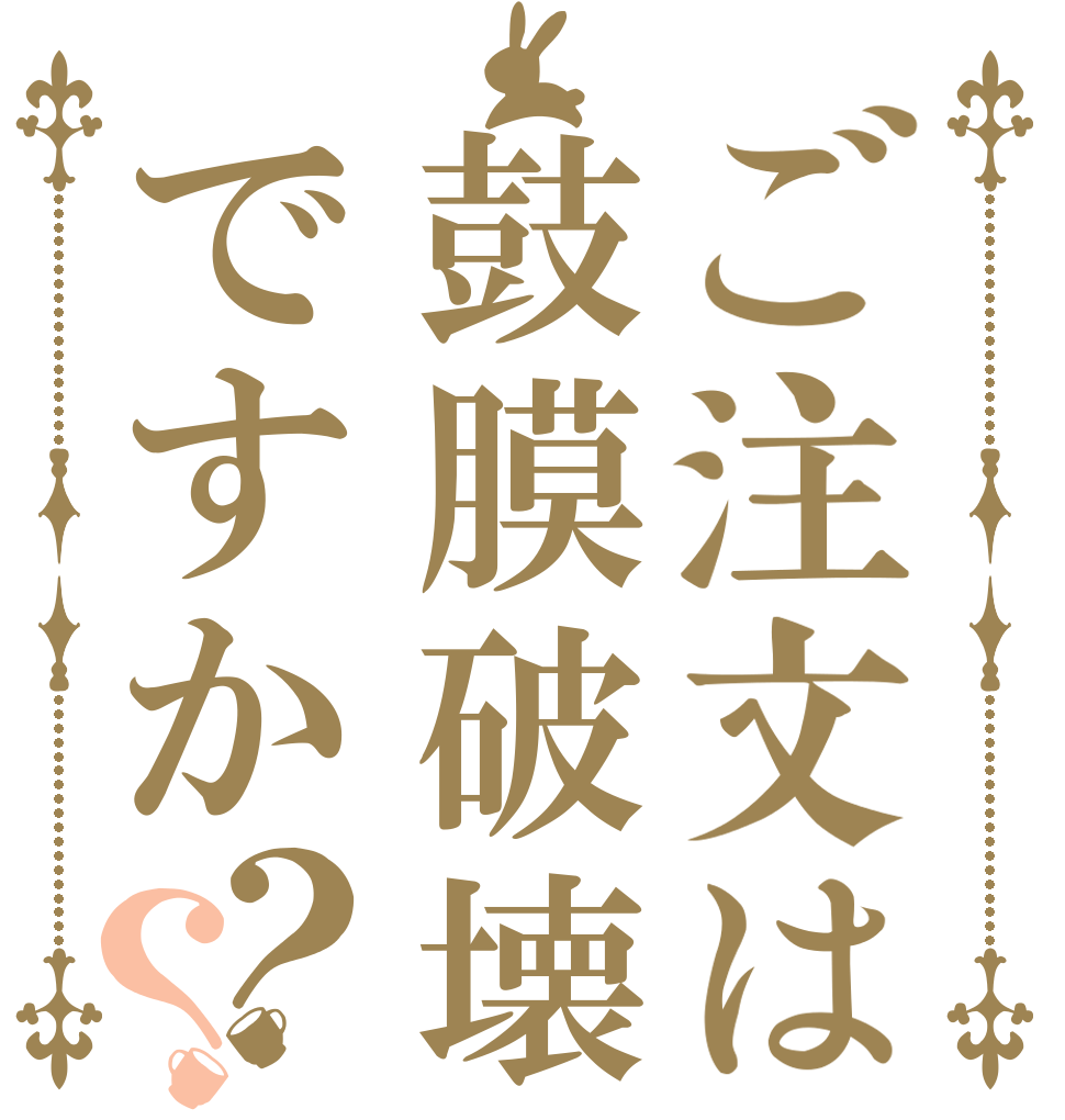 ご注文は鼓膜破壊ですか？？ 　 　 　