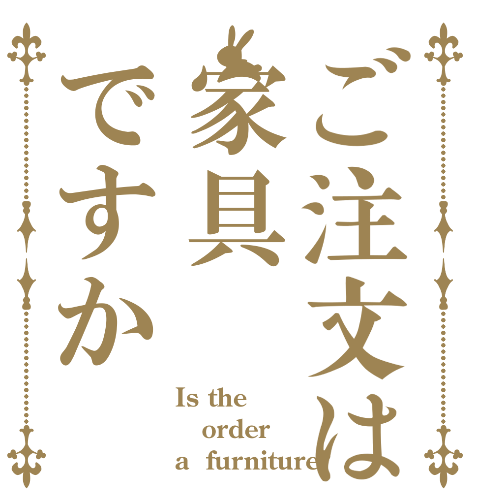 ご注文は家具ですか Is the order a  furniture?