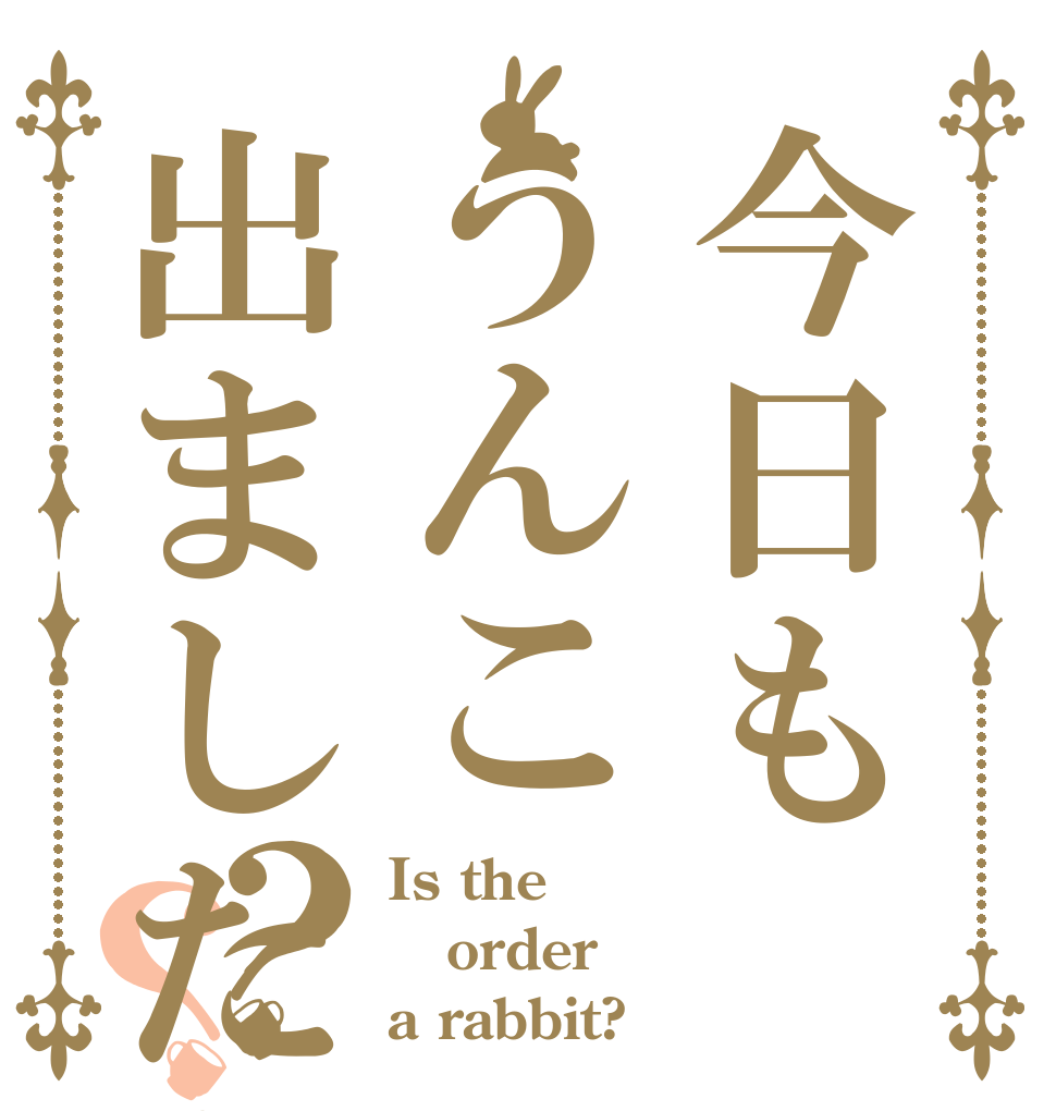 今日もうんこ出ましたか?？？ Is the order a rabbit?