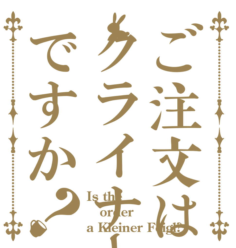 ご注文はクライナーですか？ Is the order a Kleiner Feigl?