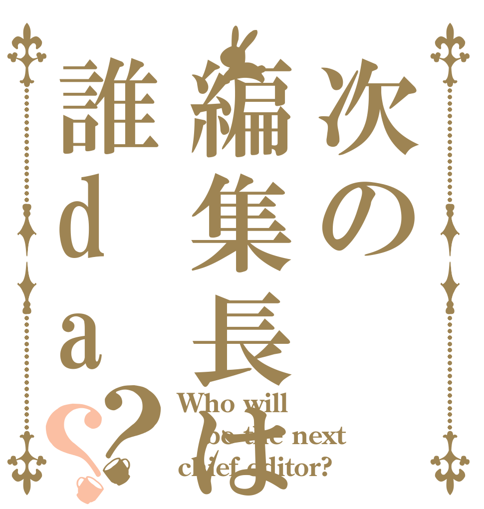 次の編集長は誰da？？ Who will be the next  chief editor?