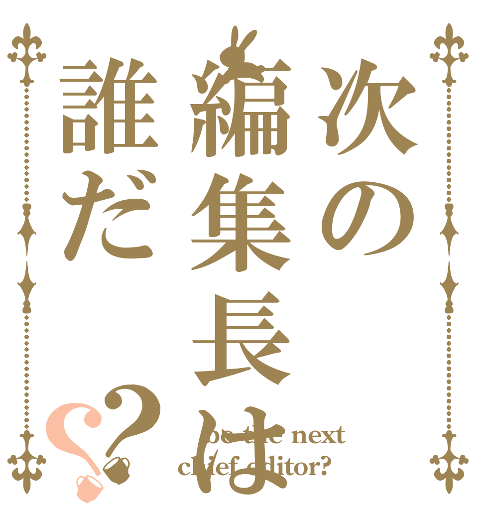 次の編集長は誰だ？？  be the next  chief editor?