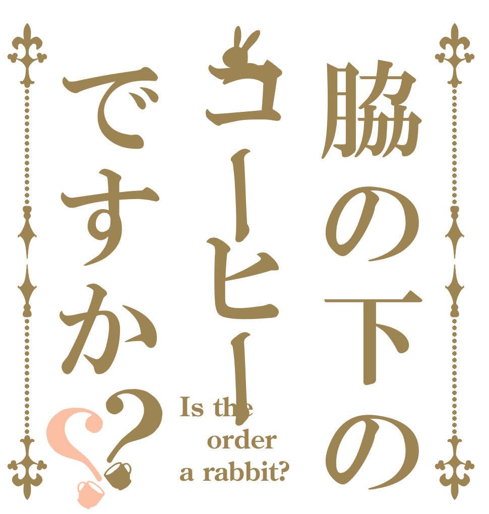 脇の下のコーヒーですか？？ Is the order a rabbit?