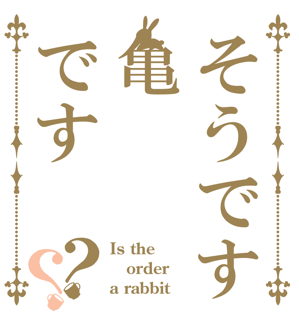 そうです亀です？？ Is the order a rabbit