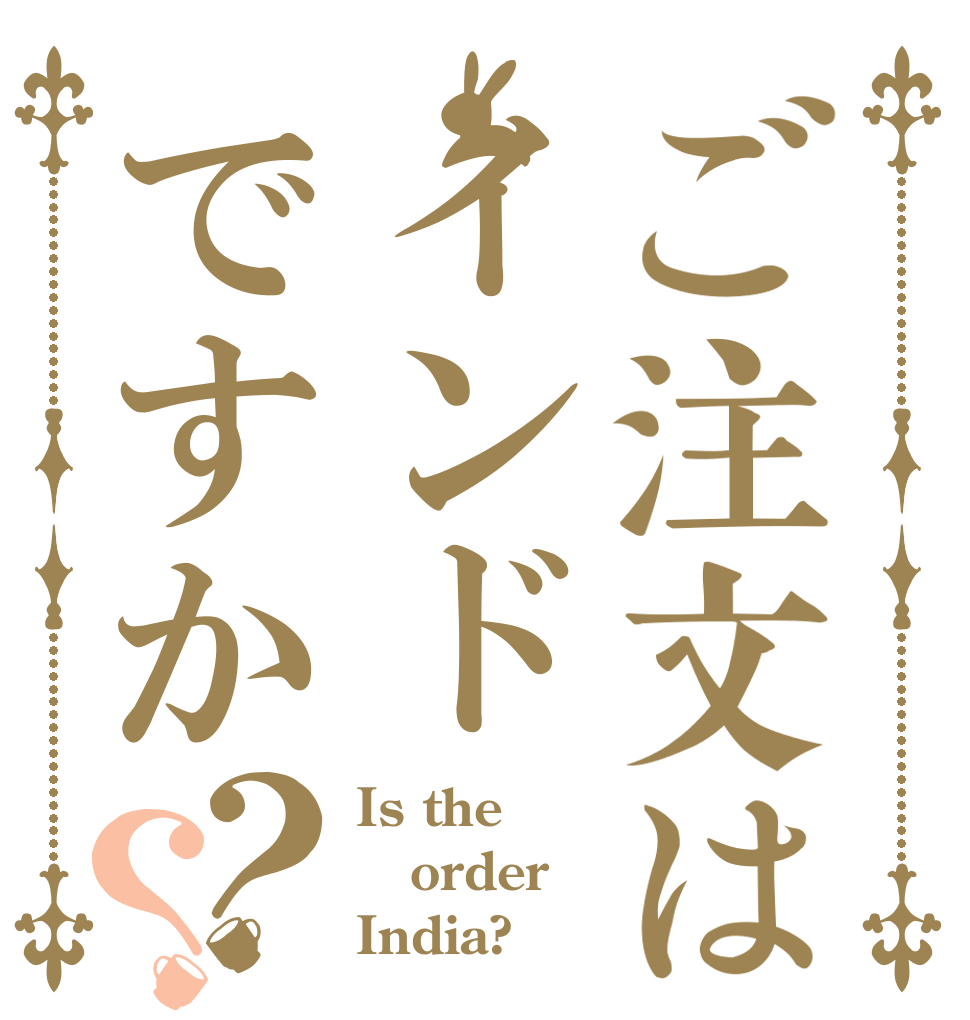 ご注文はインドですか？？ Is the order India?