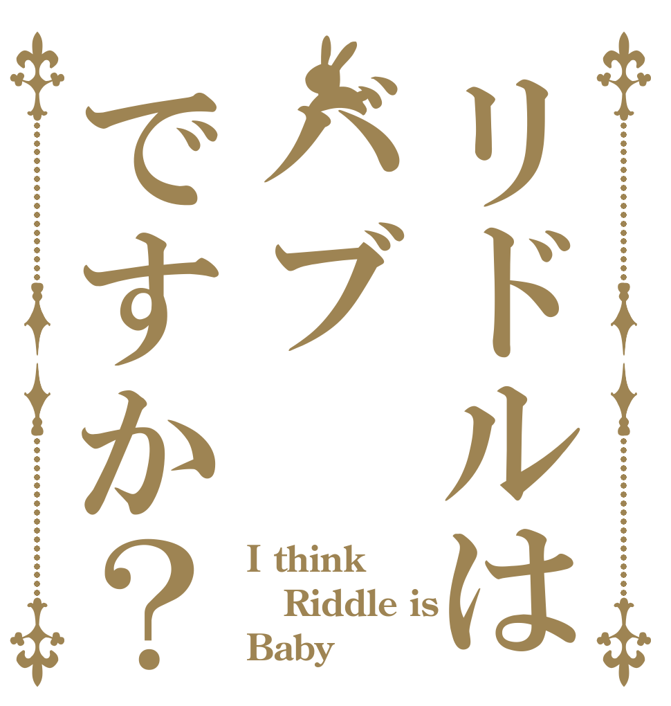 リドルはバブですか？ I think Riddle is Baby