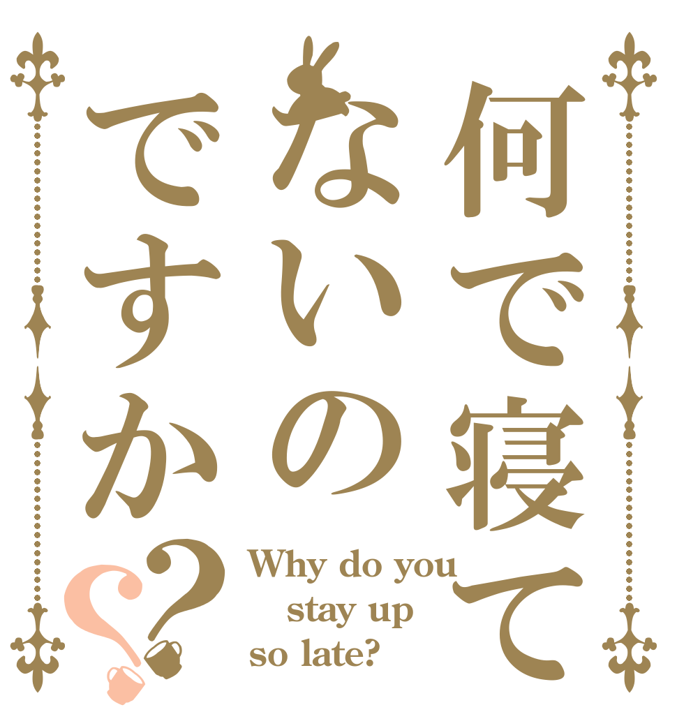 何で寝てないのですか？？ Why do you stay up  so late?